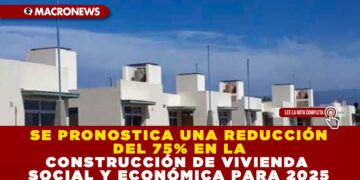 SE PRONOSTICA UNA REDUCCIÓN DEL 75% EN LA CONSTRUCCIÓN DE VIVIENDA SOCIAL Y ECONÓMICA PARA 2025