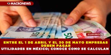 ENTRE EL 1 DE ABRIL Y EL 30 DE MAYO EMPRESAS DEBEN PAGAR UTILIDADES EN MÉXICO; CONOCE COMO SE CALCULAN