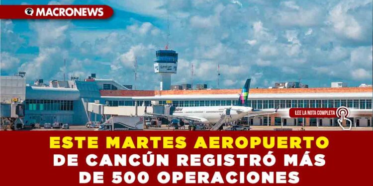 ESTE MARTES AEROPUERTO DE CANCÚN REGISTRÓ MÁS DE 500 OPERACIONES