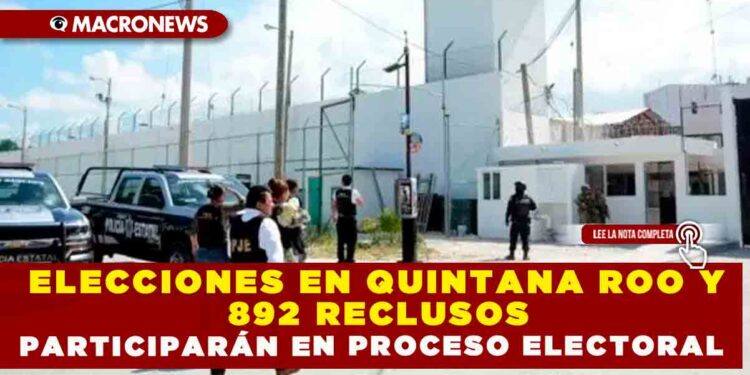 ELECCIONES EN QUINTANA ROO Y 892 RECLUSOS PARTICIPARÁN EN PROCESO ELECTORAL