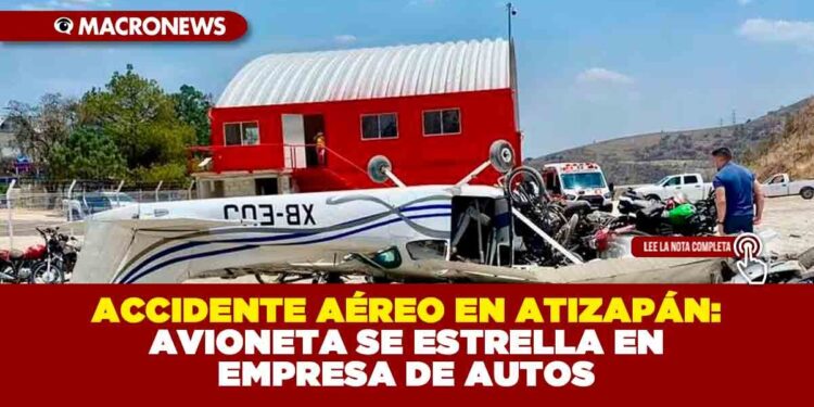 ACCIDENTE AÉREO EN ATIZAPÁN: AVIONETA SE ESTRELLA EN EMPRESA DE AUTOS