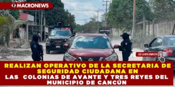 REALIZAN OPERATIVO DE LA SECRETARIA DE SEGURIDAD CIUDADANA EN LAS  COLONIAS DE AVANTE Y TRES REYES DEL MUNICIPIO DE CANCÚN