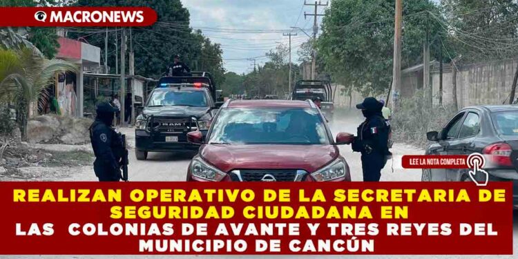 REALIZAN OPERATIVO DE LA SECRETARIA DE SEGURIDAD CIUDADANA EN LAS  COLONIAS DE AVANTE Y TRES REYES DEL MUNICIPIO DE CANCÚN
