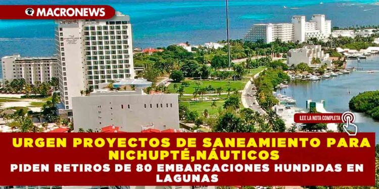 URGEN PROYECTOS DE SANEAMIENTO PARA NICHUPTÉ,NÁUTICOS PIDEN RETIROS DE 80 EMBARCACIONES HUNDIDAS EN LAGUNAS