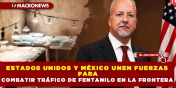 ESTADOS UNIDOS Y MÉXICO UNEN FUERZAS PARA COMBATIR TRÁFICO DE FENTANILO EN LA FRONTERA