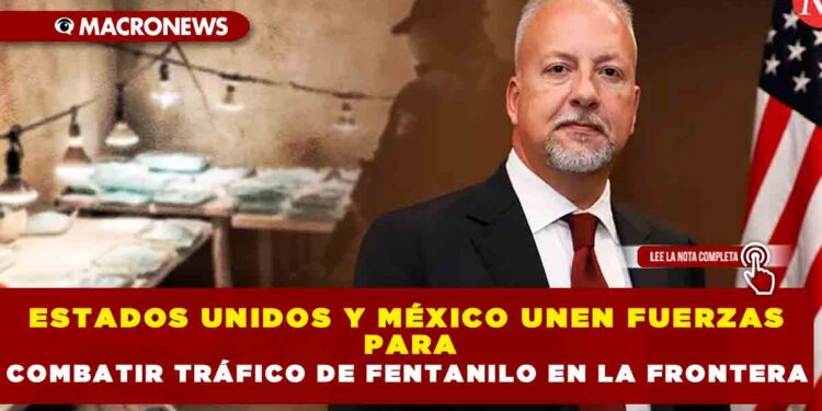 ESTADOS UNIDOS Y MÉXICO UNEN FUERZAS PARA COMBATIR TRÁFICO DE FENTANILO EN LA FRONTERA