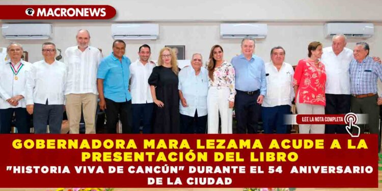 GOBERNADORA MARA LEZAMA ACUDE A LA PRESENTACIÓN DEL LIBRO «HISTORIA VIVA DE CANCÚN» DURANTE EL 54 ANIVERSARIO DE LA CIUDAD