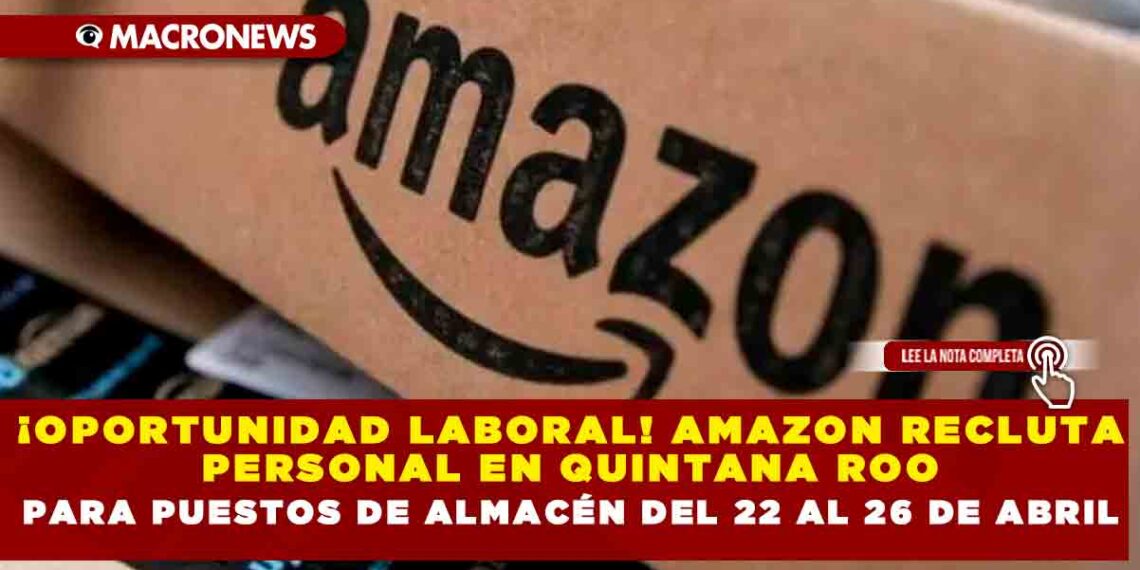 ¡OPORTUNIDAD LABORAL! AMAZON RECLUTA PERSONAL EN QUINTANA ROO PARA PUESTOS DE ALMACÉN DEL 22 AL 26 DE ABRIL