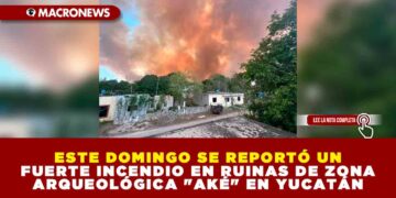 ESTE DOMINGO SE REPORTÓ UN FUERTE INCENDIO EN RUINAS DE ZONA ARQUEOLÓGICA «AKÉ» EN YUCATÁN