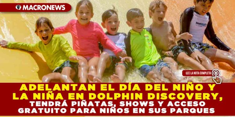 ADELANTAN EL DÍA DEL NIÑO Y LA NIÑA EN DOLPHIN DISCOVERY, TENDRÁ PIÑATAS, SHOWS Y ACCESO GRATUITO PARA NIÑOS EN SUS PARQUES