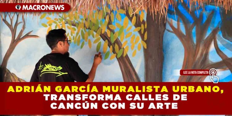 ADRIÁN GARCÍA MURALISTA URBANO, TRANSFORMA CALLES DE CANCÚN CON SU ARTE