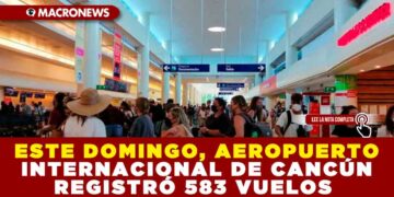 ESTE DOMINGO, AEROPUERTO INTERNACIONAL DE CANCÚN REGISTRÓ 583 VUELOS