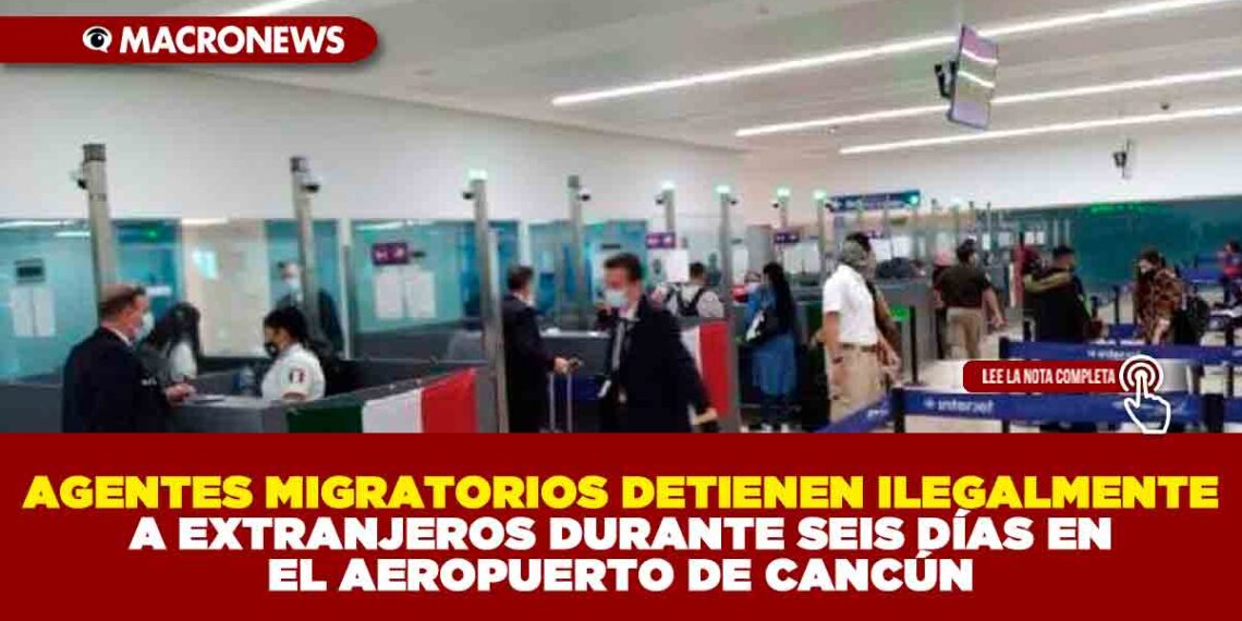 AGENTES MIGRATORIOS DETIENEN ILEGALMENTE A EXTRANJEROS DURANTE SEIS DÍAS EN EL AEROPUERTO DE CANCÚN