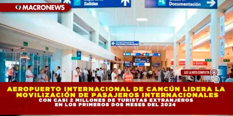 AEROPUERTO INTERNACIONAL DE CANCÚN LIDERA LA MOVILIZACIÓN DE PASAJEROS INTERNACIONALES CON CASI 2 MILLONES DE TURISTAS EXTRANJEROS EN LOS PRIMEROS DOS MESES DEL 2024