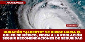 HURACÁN «ALBERTO» SE DIRIGE HACIA EL GOLFO DE MÉXICO, PIDEN A LA POBLACIÓN SEGUIR RECOMENDACIONES DE SEGURIDAD