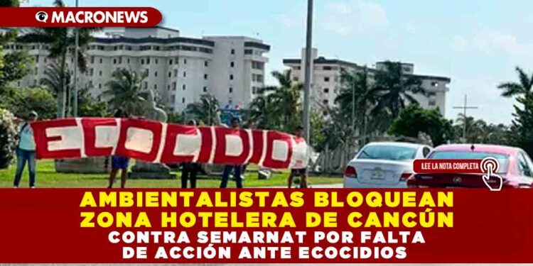 AMBIENTALISTAS BLOQUEAN ZONA HOTELERA DE CANCÚN CONTRA SEMARNAT POR FALTA DE ACCIÓN ANTE ECOCIDIOS