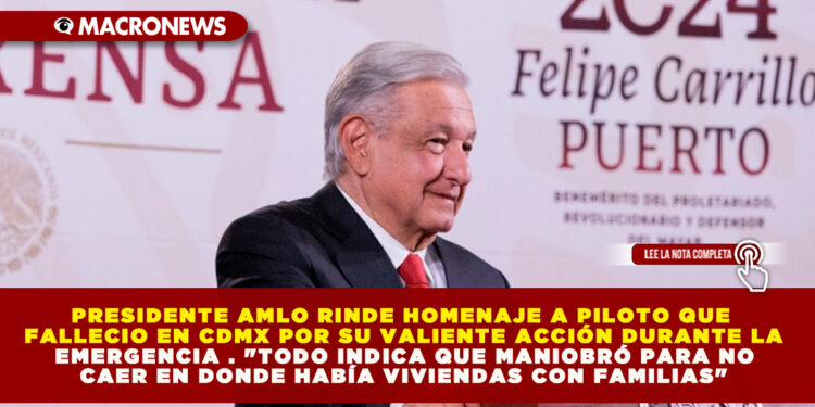 PRESIDENTE AMLO RINDE HOMENAJE A PILOTO QUE FALLECIO EN CDMX POR SU VALIENTE ACCIÓN DURANTE LA EMERGENCIA . «TODO INDICA QUE MANIOBRÓ PARA NO CAER EN DONDE HABÍA VIVIENDAS CON FAMILIAS»