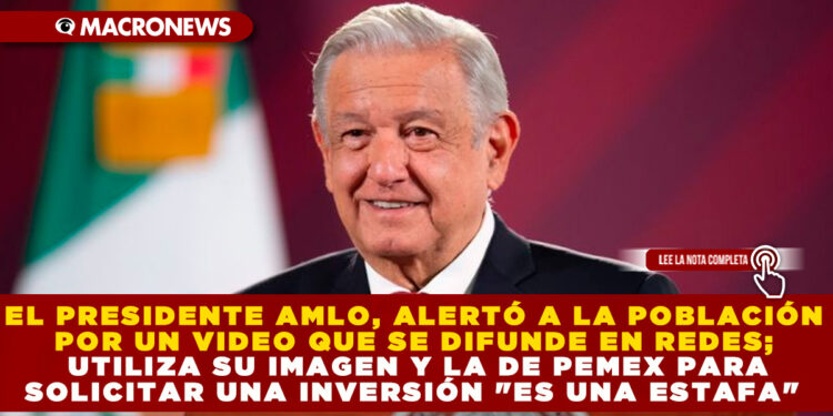 EL PRESIDENTE AMLO, ALERTÓ A LA POBLACIÓN POR UN VIDEO QUE SE DIFUNDE EN REDES; UTILIZA SU IMAGEN Y LA DE PEMEX PARA SOLICITAR UNA INVERSIÓN «ES UNA ESTAFA»