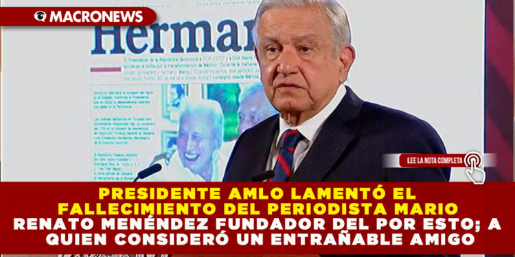 PRESIDENTE AMLO LAMENTÓ EL FALLECIMIENTO DEL PERIODISTA MARIO RENATO MENÉNDEZ FUNDADOR DEL POR ESTO; A QUIEN CONSIDERÓ UN ENTRAÑABLE AMIGO