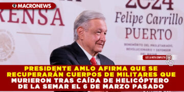 PRESIDENTE AMLO AFIRMA QUE SE RECUPERARÁN CUERPOS DE MILITARES QUE MURIERON TRAS CAÍDA DE HELICÓPTERO DE LA SEMAR EL 6 DE MARZO PASADO
