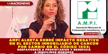 AMPI ALERTA SOBRE IMPACTO NEGATIVO EN EL SECTOR INMOBILIARIO DE CANCÚN POR CAMBIO EN EL CÓDIGO 1003; DESFAVORECE A PROPIETARIOS Y BENEFICIA A INQUILINOS MOROSOS