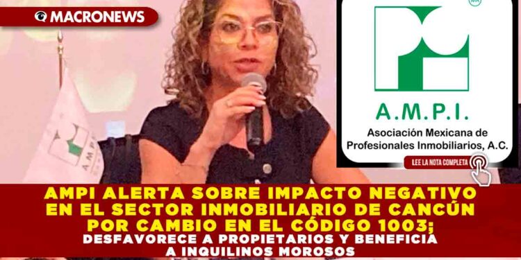 AMPI ALERTA SOBRE IMPACTO NEGATIVO EN EL SECTOR INMOBILIARIO DE CANCÚN POR CAMBIO EN EL CÓDIGO 1003; DESFAVORECE A PROPIETARIOS Y BENEFICIA A INQUILINOS MOROSOS