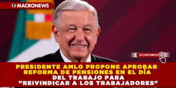 PRESIDENTE AMLO PROPONE APROBAR REFORMA DE PENSIONES EN EL DÍA DEL TRABAJO PARA «REIVINDICAR A LOS TRABAJADORES»