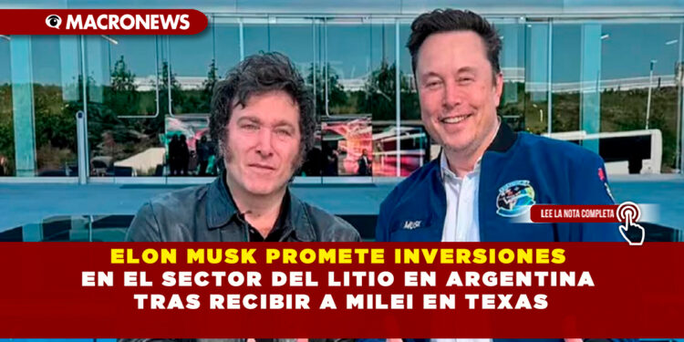 ELON MUSK PROMETE INVERSIONES EN EL SECTOR DEL LITIO EN ARGENTINA TRAS RECIBIR A MILEI EN TEXAS
