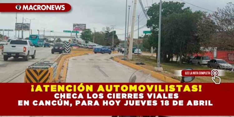 ¡ATENCIÓN AUTOMOVILISTAS! CHECA LOS CIERRES VIALES EN CANCÚN, PARA HOY JUEVES 18 DE ABRIL