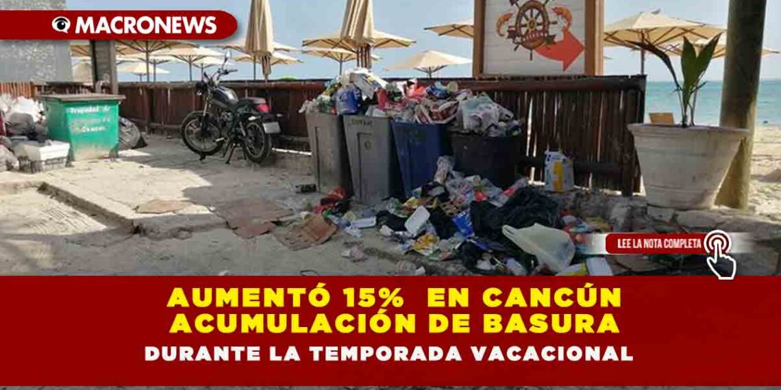 AUMENTÓ 15%  EN CANCÚN ACUMULACIÓN DE BASURA DURANTE LA TEMPORADA VACACIONAL 