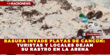BASURA INVADE PLAYAS DE CANCÚN: TURISTAS Y LOCALES DEJAN SU RASTRO EN LA ARENA