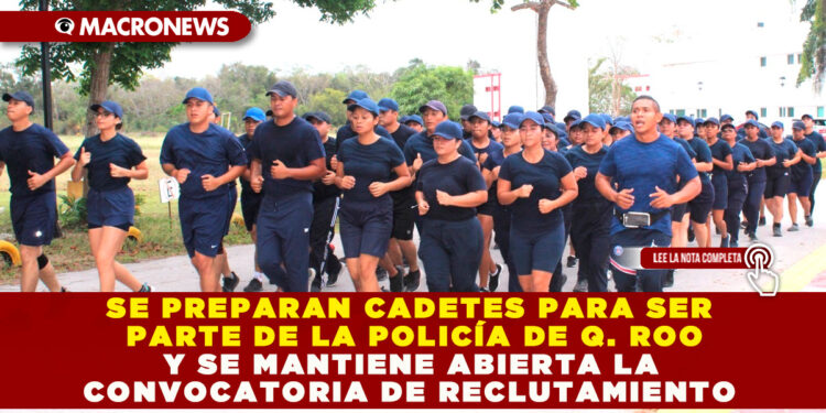 SE PREPARAN CADETES PARA SER PARTE DE LA POLICÍA DE Q. ROO Y SE MANTIENE ABIERTA LA CONVOCATORIA DE RECLUTAMIENTO