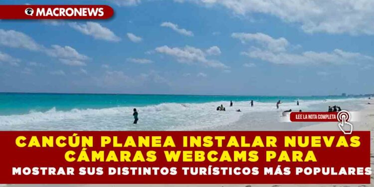 CANCÚN PLANEA INSTALAR NUEVAS CÁMARAS WEBCAMS PARA MOSTRAR SUS DISTINTOS TURÍSTICOS MÁS POPULARES