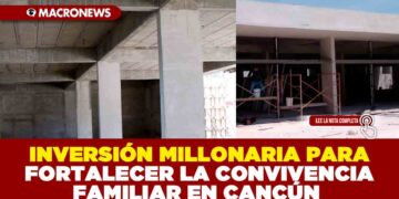 INVERSIÓN MILLONARIA PARA FORTALECER LA CONVIVENCIA FAMILIAR EN CANCÚN