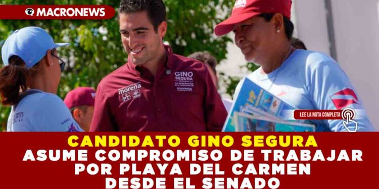 CANDIDATO GINO SEGURA ASUME COMPROMISO DE TRABAJAR POR PLAYA DEL CARMEN DESDE EL SENADO