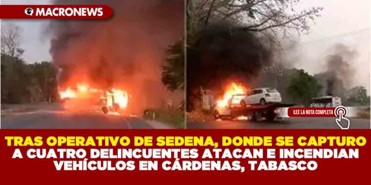 TRAS OPERATIVO DE SEDENA, DONDE SE CAPTURO A CUATRO DELINCUENTES ATACAN E INCENDIAN VEHÍCULOS EN CÁRDENAS, TABASCO