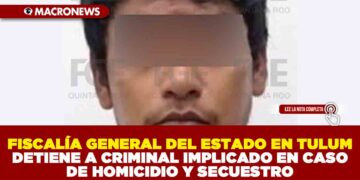 FISCALÍA GENERAL DEL ESTADO EN TULUM DETIENE A CRIMINAL IMPLICADO EN CASO DE HOMICIDIO Y SECUESTRO