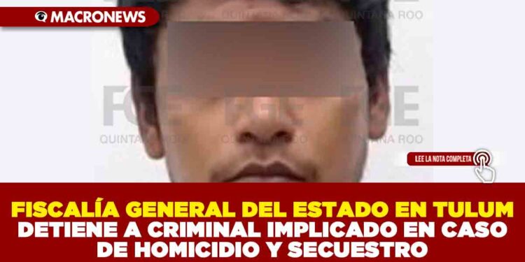 FISCALÍA GENERAL DEL ESTADO EN TULUM DETIENE A CRIMINAL IMPLICADO EN CASO DE HOMICIDIO Y SECUESTRO