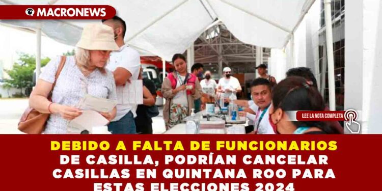 DEBIDO A FALTA DE FUNCIONARIOS DE CASILLA, PODRÍAN CANCELAR CASILLAS EN QUINTANA ROO PARA ESTAS ELECCIONES 2024