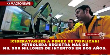 ¡CIBERATAQUES A PEMEX SE TRIPLICAN! PETROLERA REGISTRA MÁS DE MIL 900 MILLONES DE INTENTOS EN DOS AÑOS.