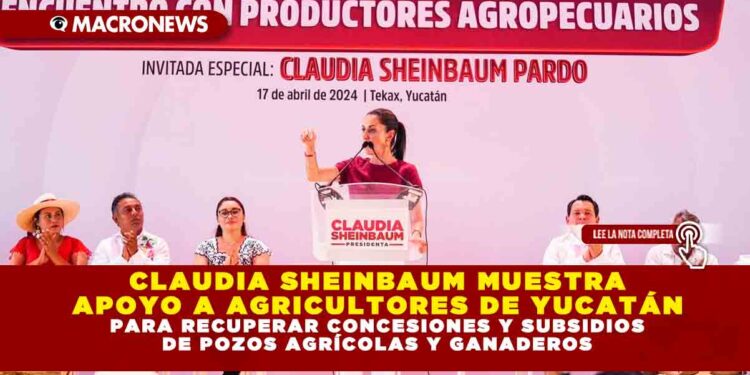 CLAUDIA SHEINBAUM MUESTRA APOYO A AGRICULTORES DE YUCATÁN PARA RECUPERAR CONCESIONES Y SUBSIDIOS DE POZOS AGRÍCOLAS Y GANADEROS