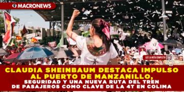 CLAUDIA SHEINBAUM DESTACA IMPULSO AL PUERTO DE MANZANILLO, SEGURIDAD Y UNA NUEVA RUTA DEL TREN DE PASAJEROS COMO CLAVE DE LA 4T EN COLIMA
