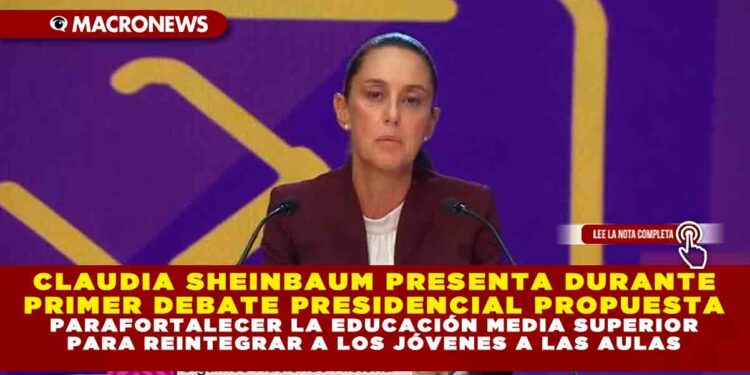 CLAUDIA SHEINBAUM PRESENTA DURANTE PRIMER DEBATE PRESIDENCIAL PROPUESTA PARA FORTALECER LA EDUCACIÓN MEDIA SUPERIOR PARA REINTEGRAR A LOS JÓVENES A LAS AULAS