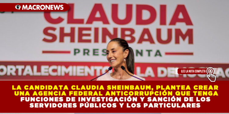 LA CANDIDATA CLAUDIA SHEINBAUM, PLANTEA CREAR UNA AGENCIA FEDERAL ANTICORRUPCIÓN QUE TENGA FUNCIONES DE INVESTIGACIÓN Y SANCIÓN DE LOS SERVIDORES PÚBLICOS Y LOS PARTICULARES