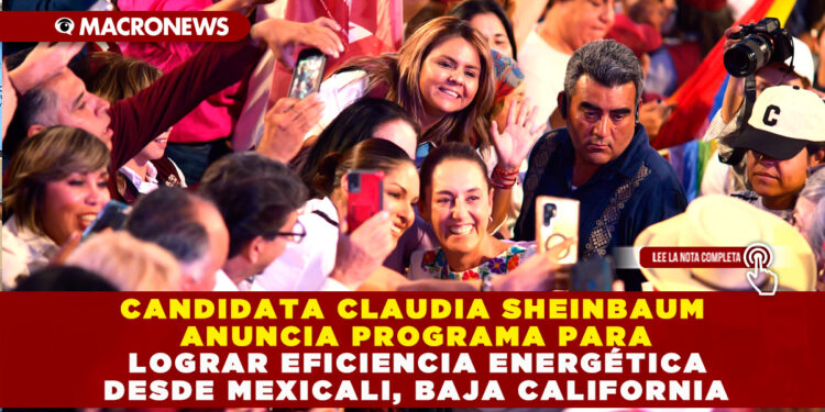 CANDIDATA CLAUDIA SHEINBAUM ANUNCIA PROGRAMA PARA LOGRAR EFICIENCIA ENERGÉTICA DESDE MEXICALI, BAJA CALIFORNIA