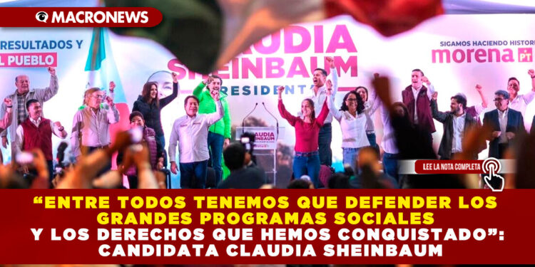 “ENTRE TODOS TENEMOS QUE DEFENDER LOS GRANDES PROGRAMAS SOCIALES Y LOS DERECHOS QUE HEMOS CONQUISTADO”: CANDIDATA CLAUDIA SHEINBAUM