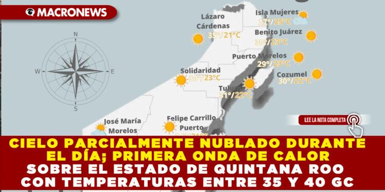CIELO PARCIALMENTE NUBLADO DURANTE EL DÍA; PRIMERA ONDA DE CALOR SOBRE EL ESTADO DE QUINTANA ROO CON TEMPERATURAS ENTRE 35 Y 40 GC