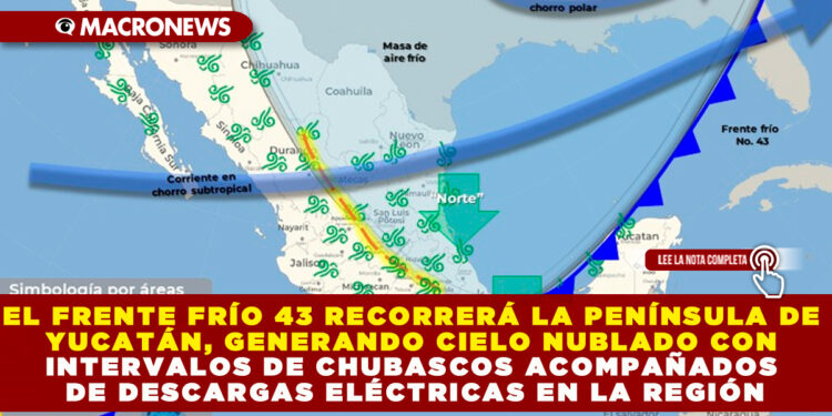 EL FRENTE FRÍO 43 RECORRERÁ LA PENÍNSULA DE YUCATÁN, GENERANDO CIELO NUBLADO CON INTERVALOS DE CHUBASCOS ACOMPAÑADOS DE DESCARGAS ELÉCTRICAS EN LA REGIÓN