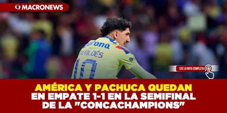 AMÉRICA Y PACHUCA QUEDAN EN EMPATE 1-1 EN LA SEMIFINAL DE LA «CONCACHAMPIONS»
