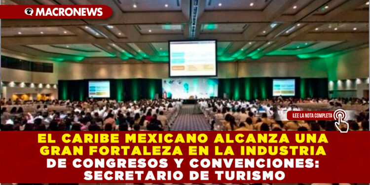 EL CARIBE MEXICANO ALCANZA UNA GRAN FORTALEZA EN LA INDUSTRIA DE CONGRESOS Y CONVENCIONES: SECRETARIO DE TURISMO